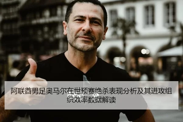 阿联酋男足奥马尔在世预赛绝杀表现分析及其进攻组织效率数据解读