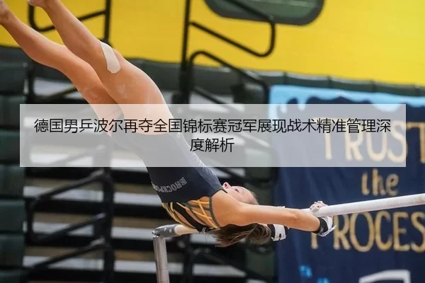 德国男乒波尔再夺全国锦标赛冠军展现战术精准管理深度解析