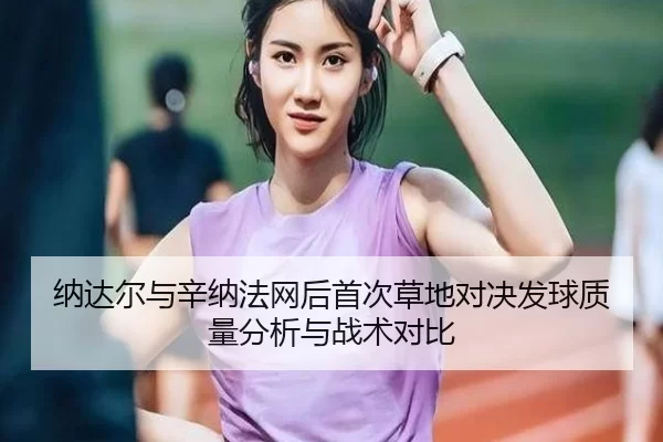 纳达尔与辛纳法网后首次草地对决发球质量分析与战术对比